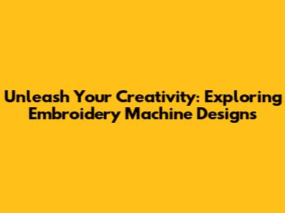Unleash Your Creativity: Exploring Embroidery Machine Designs