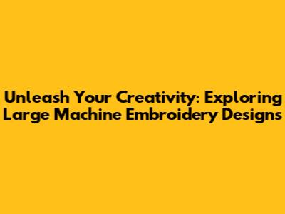 Unleash Your Creativity: Exploring Large Machine Embroidery Designs