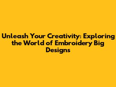 Unleash Your Creativity: Exploring the World of Embroidery Big Designs