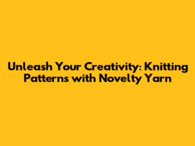 Unleash Your Creativity: Knitting Patterns with Novelty Yarn