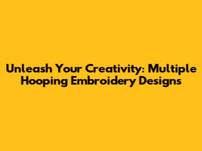 Unleash Your Creativity: Multiple Hooping Embroidery Designs