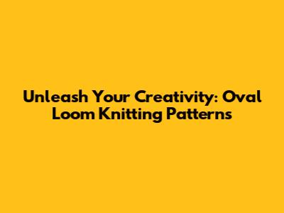 Unleash Your Creativity: Oval Loom Knitting Patterns