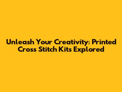 Unleash Your Creativity: Printed Cross Stitch Kits Explored