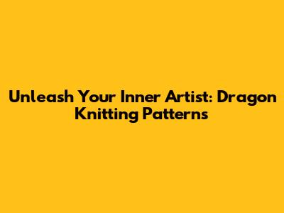 Unleash Your Inner Artist: Dragon Knitting Patterns