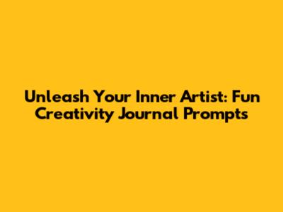 Unleash Your Inner Artist: Fun Creativity Journal Prompts