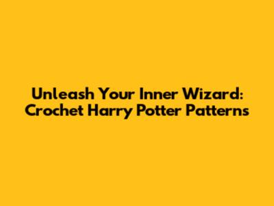 Unleash Your Inner Wizard: Crochet Harry Potter Patterns