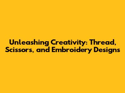 Unleashing Creativity: Thread, Scissors, and Embroidery Designs