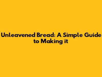 Unleavened Bread: A Simple Guide to Making it