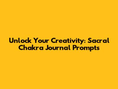 Unlock Your Creativity: Sacral Chakra Journal Prompts