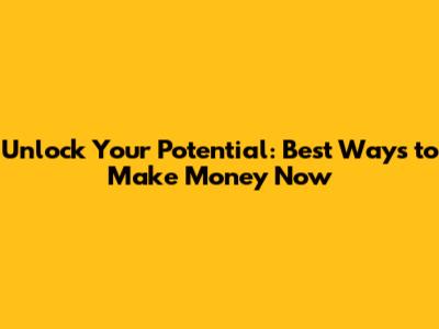Unlock Your Potential: Best Ways to Make Money Now