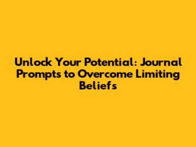 Unlock Your Potential: Journal Prompts to Overcome Limiting Beliefs
