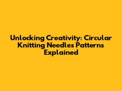 Unlocking Creativity: Circular Knitting Needles Patterns Explained