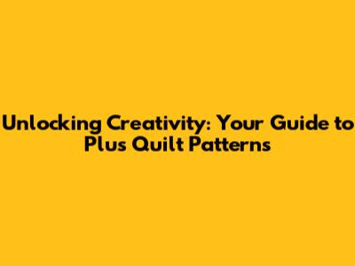 Unlocking Creativity: Your Guide to Plus Quilt Patterns