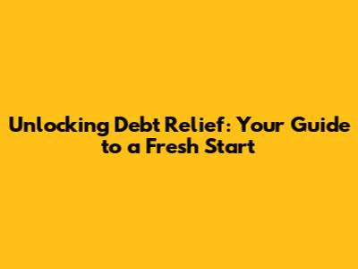Unlocking Debt Relief: Your Guide to a Fresh Start