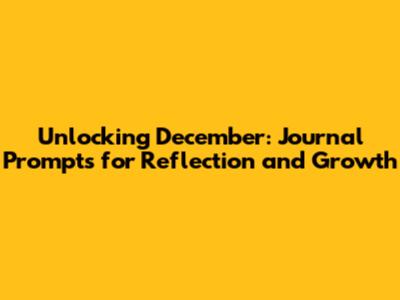 Unlocking December: Journal Prompts for Reflection and Growth
