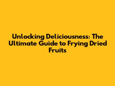 Unlocking Deliciousness: The Ultimate Guide to Frying Dried Fruits