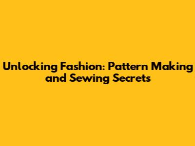 Unlocking Fashion: Pattern Making and Sewing Secrets