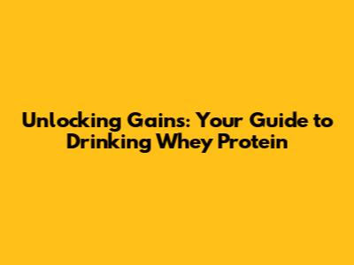 Unlocking Gains: Your Guide to Drinking Whey Protein