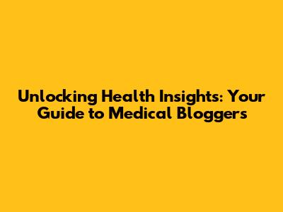 Unlocking Health Insights: Your Guide to Medical Bloggers