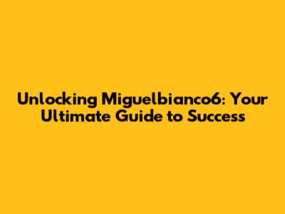 Unlocking Miguelbianco6: Your Ultimate Guide to Success