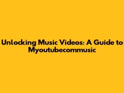 Unlocking Music Videos: A Guide to Myoutubecommusic