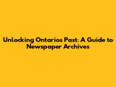 Unlocking Ontario's Past: A Guide to Newspaper Archives