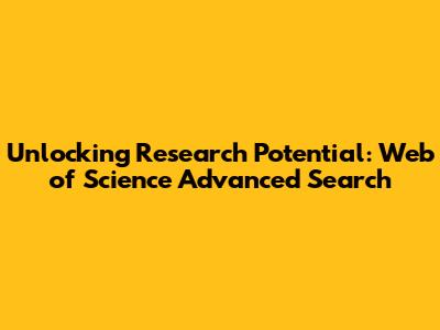 Unlocking Research Potential: Web of Science Advanced Search