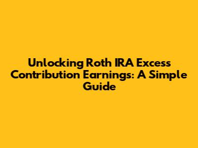 Unlocking Roth IRA Excess Contribution Earnings: A Simple Guide