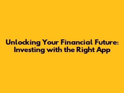 Unlocking Your Financial Future: Investing with the Right App