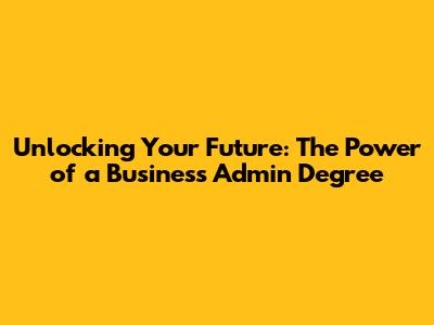 Unlocking Your Future: The Power of a Business Admin Degree