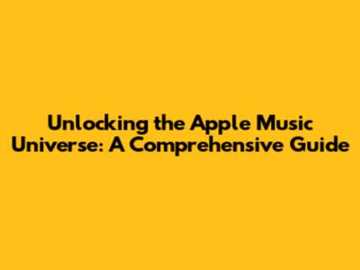 Unlocking the Apple Music Universe: A Comprehensive Guide
