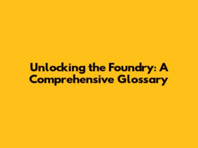 Unlocking the Foundry: A Comprehensive Glossary