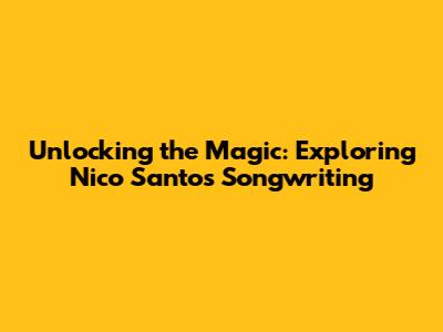 Unlocking the Magic: Exploring Nico Santos' Songwriting