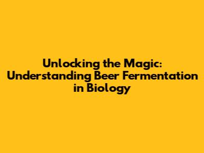 Unlocking the Magic: Understanding Beer Fermentation in Biology