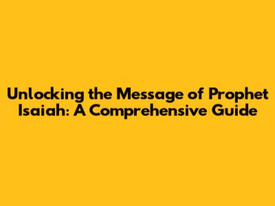 Unlocking the Message of Prophet Isaiah: A Comprehensive Guide
