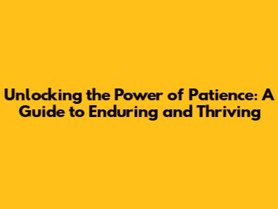 Unlocking the Power of Patience: A Guide to Enduring and Thriving