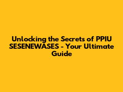 Unlocking the Secrets of PPIU SESENEWASES - Your Ultimate Guide