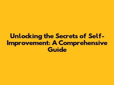 Unlocking the Secrets of Self-Improvement: A Comprehensive Guide