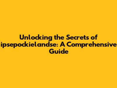 Unlocking the Secrets of ipsepockielandse: A Comprehensive Guide