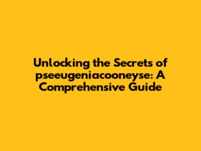 Unlocking the Secrets of pseeugeniacooneyse: A Comprehensive Guide