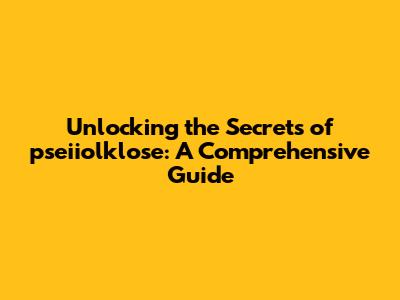 Unlocking the Secrets of pseiiolklose: A Comprehensive Guide