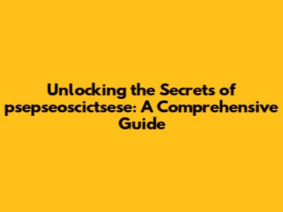 Unlocking the Secrets of psepseoscictsese: A Comprehensive Guide