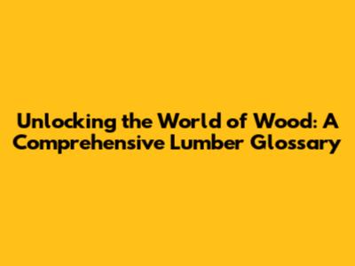 Unlocking the World of Wood: A Comprehensive Lumber Glossary