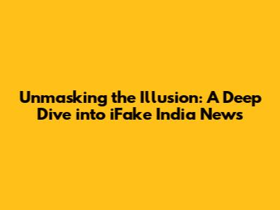 Unmasking the Illusion: A Deep Dive into iFake India News