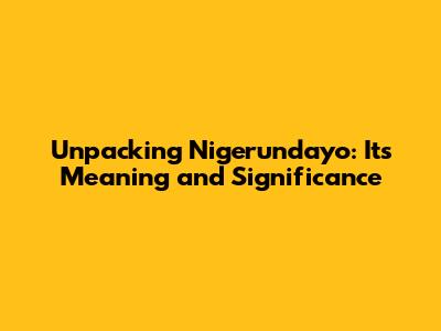 Unpacking 'Nigerundayo': Its Meaning and Significance