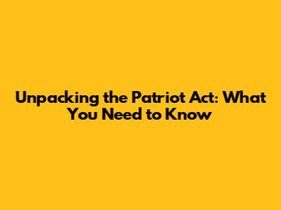 Unpacking the Patriot Act: What You Need to Know