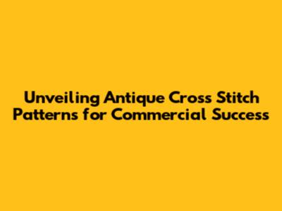 Unveiling Antique Cross Stitch Patterns for Commercial Success