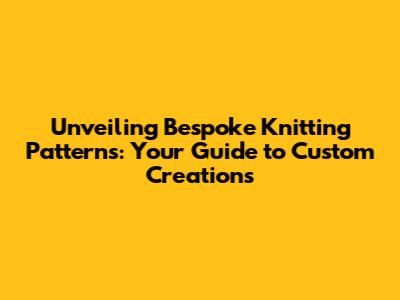 Unveiling Bespoke Knitting Patterns: Your Guide to Custom Creations