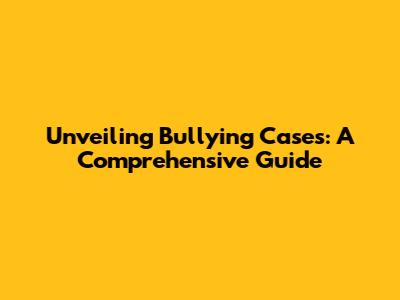 Unveiling Bullying Cases: A Comprehensive Guide