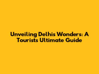Unveiling Delhi's Wonders: A Tourist's Ultimate Guide